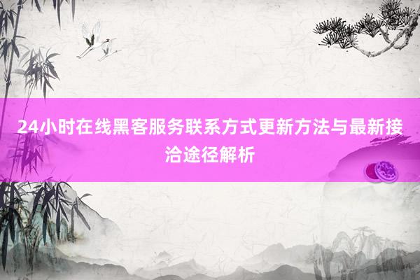 24小时在线黑客服务联系方式更新方法与最新接洽途径解析