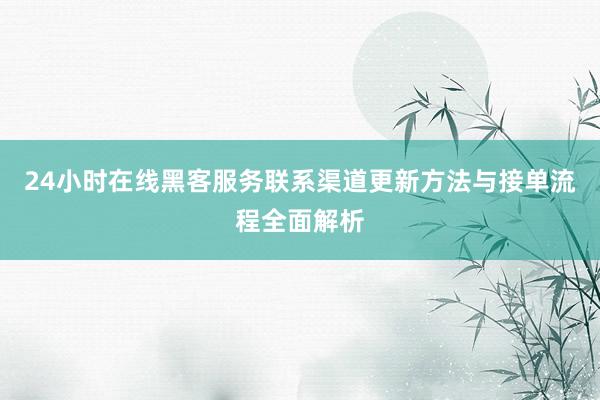 24小时在线黑客服务联系渠道更新方法与接单流程全面解析