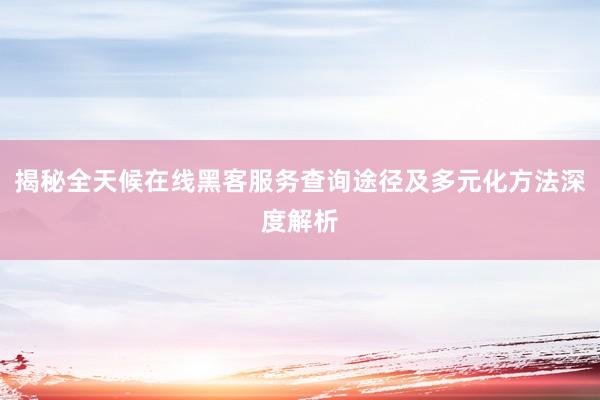 揭秘全天候在线黑客服务查询途径及多元化方法深度解析
