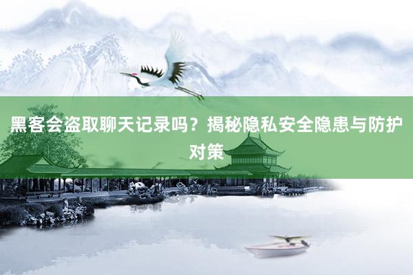 黑客会盗取聊天记录吗?揭秘隐私安全隐患与防护对策