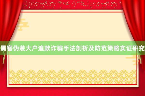 黑客伪装大户追款诈骗手法剖析及防范策略实证研究