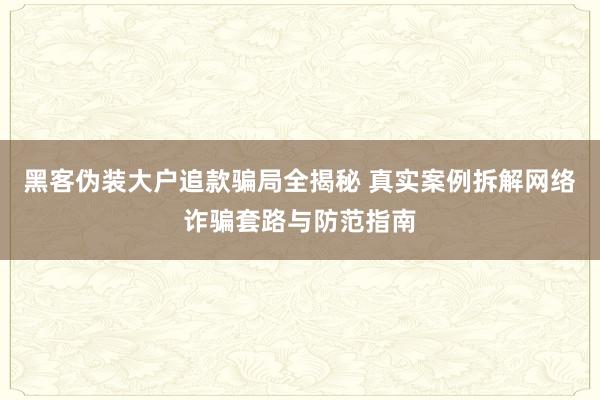 黑客伪装大户追款骗局全揭秘 真实案例拆解网络诈骗套路与防范指南