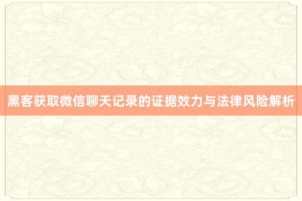 黑客获取微信聊天记录的证据效力与法律风险解析