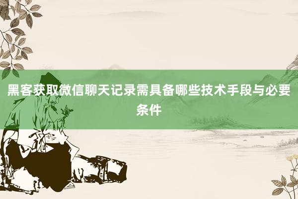 黑客获取微信聊天记录需具备哪些技术手段与必要条件