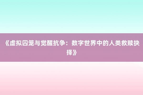 《虚拟囚笼与觉醒抗争：数字世界中的人类救赎抉择》
