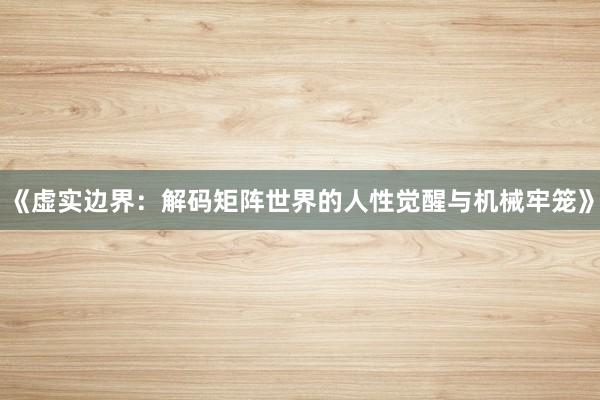 《虚实边界：解码矩阵世界的人性觉醒与机械牢笼》