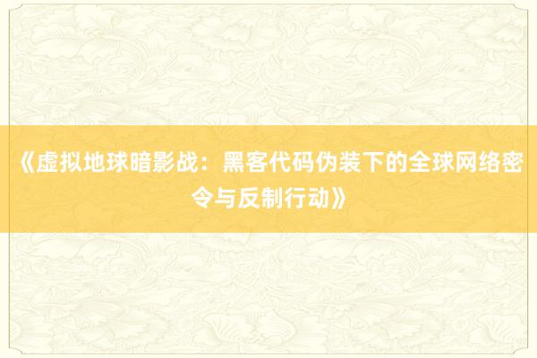 《虚拟地球暗影战：黑客代码伪装下的全球网络密令与反制行动》