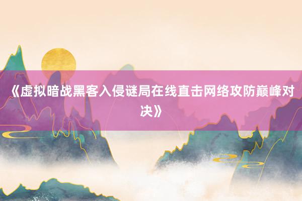 《虚拟暗战黑客入侵谜局在线直击网络攻防巅峰对决》