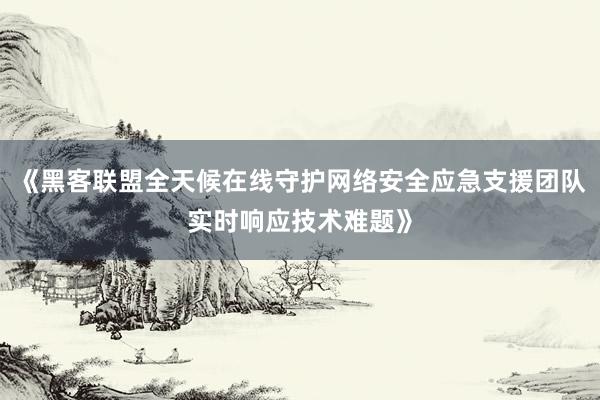 《黑客联盟全天候在线守护网络安全应急支援团队实时响应技术难题》