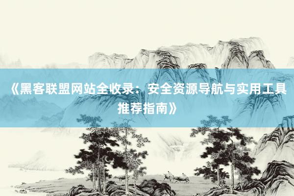 《黑客联盟网站全收录：安全资源导航与实用工具推荐指南》