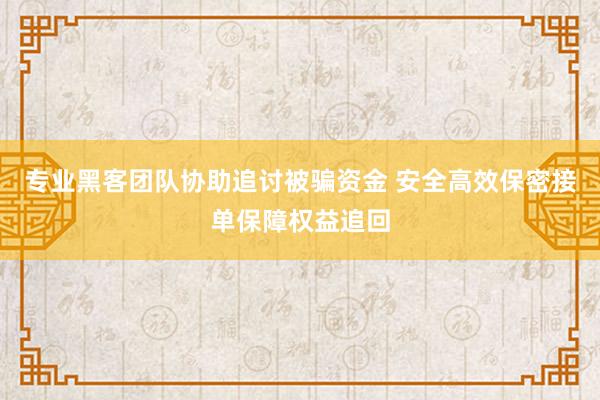 专业黑客团队协助追讨被骗资金 安全高效保密接单保障权益追回