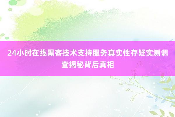 24小时在线黑客技术支持服务真实性存疑实测调查揭秘背后真相