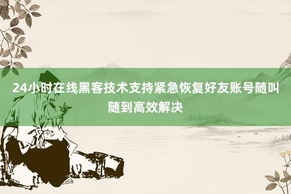 24小时在线黑客技术支持紧急恢复好友账号随叫随到高效解决
