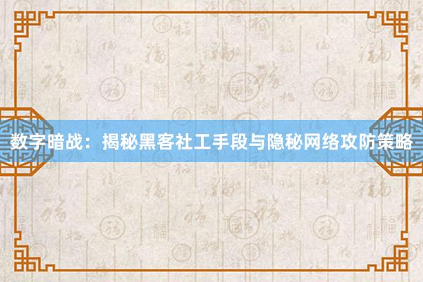数字暗战:揭秘黑客社工手段与隐秘网络攻防策略