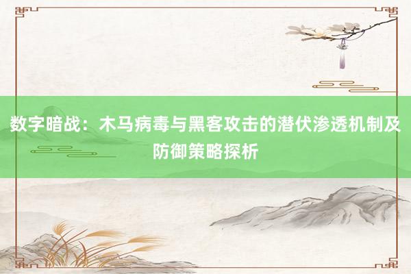 数字暗战:木马病毒与黑客攻击的潜伏渗透机制及防御策略探析