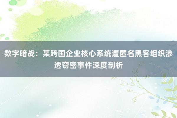 数字暗战：某跨国企业核心系统遭匿名黑客组织渗透窃密事件深度剖析