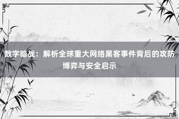 数字暗战：解析全球重大网络黑客事件背后的攻防博弈与安全启示