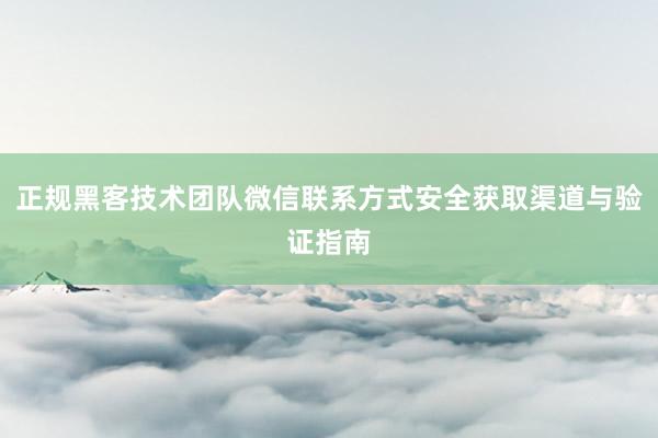 正规黑客技术团队微信联系方式安全获取渠道与验证指南