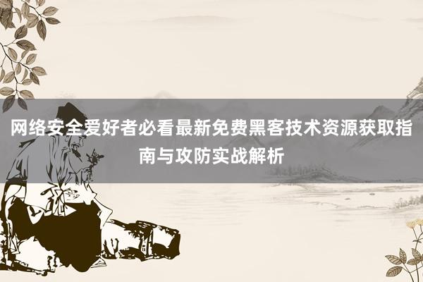 网络安全爱好者必看最新免费黑客技术资源获取指南与攻防实战解析