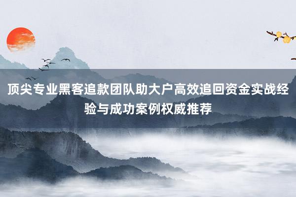 顶尖专业黑客追款团队助大户高效追回资金实战经验与成功案例权威推荐