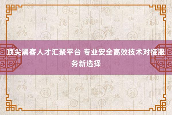 顶尖黑客人才汇聚平台 专业安全高效技术对接服务新选择