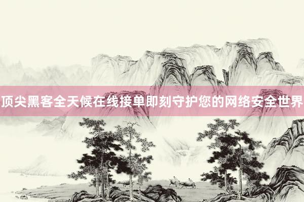顶尖黑客全天候在线接单即刻守护您的网络安全世界