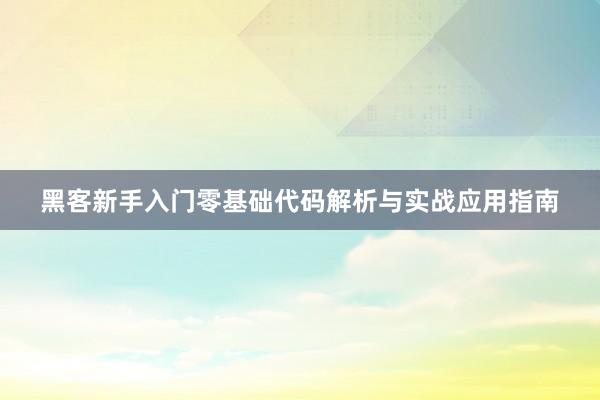 黑客新手入门零基础代码解析与实战应用指南