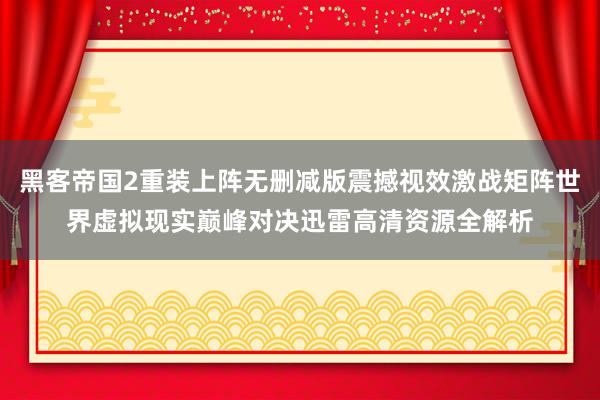 黑客帝国2重装上阵无删减版震撼视效激战矩阵世界虚拟现实巅峰对决迅雷高清资源全解析
