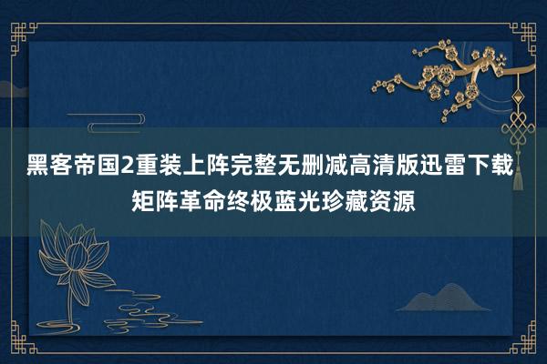 黑客帝国2重装上阵完整无删减高清版迅雷下载 矩阵革命终极蓝光珍藏资源