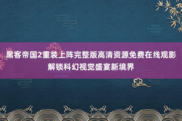 黑客帝国2重装上阵完整版高清资源免费在线观影解锁科幻视觉盛宴新境界