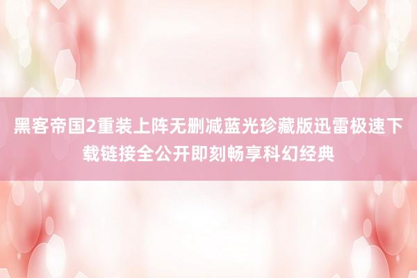 黑客帝国2重装上阵无删减蓝光珍藏版迅雷极速下载链接全公开即刻畅享科幻经典