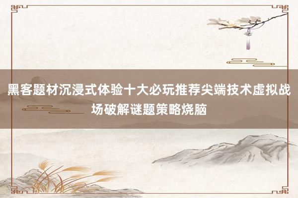 黑客题材沉浸式体验十大必玩推荐尖端技术虚拟战场破解谜题策略烧脑