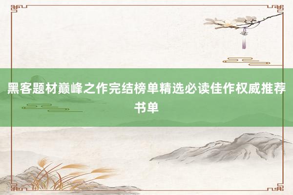 黑客题材巅峰之作完结榜单精选必读佳作权威推荐书单