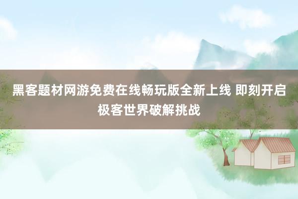 黑客题材网游免费在线畅玩版全新上线 即刻开启极客世界破解挑战