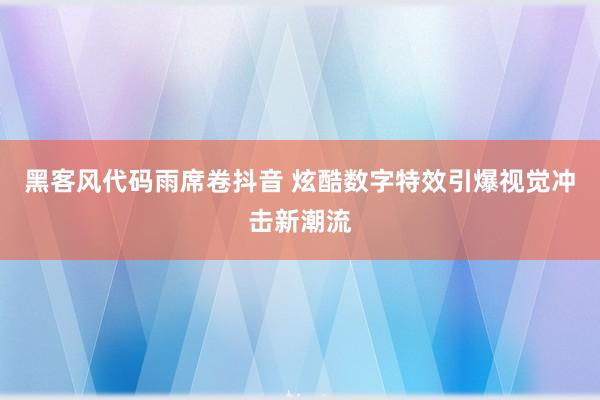 黑客风代码雨席卷抖音 炫酷数字特效引爆视觉冲击新潮流