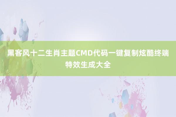 黑客风十二生肖主题CMD代码一键复制炫酷终端特效生成大全