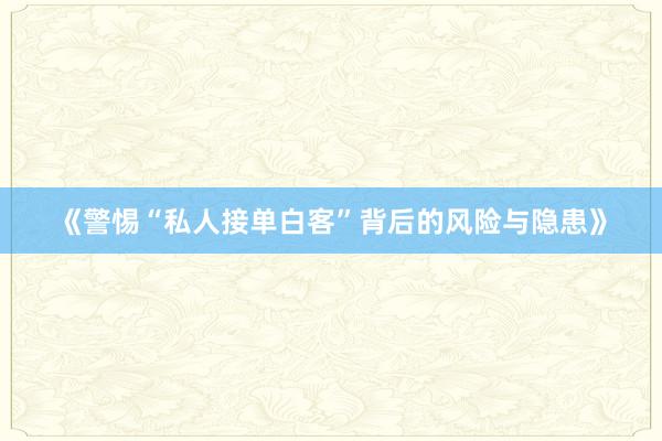 《警惕“私人接单白客”背后的风险与隐患》