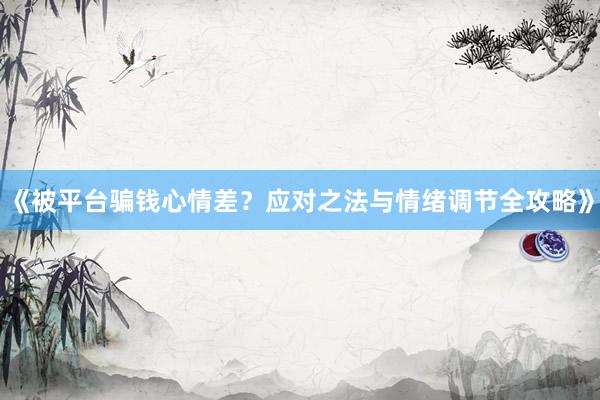 《被平台骗钱心情差？应对之法与情绪调节全攻略》