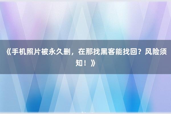 《手机照片被永久删，在那找黑客能找回？风险须知！》