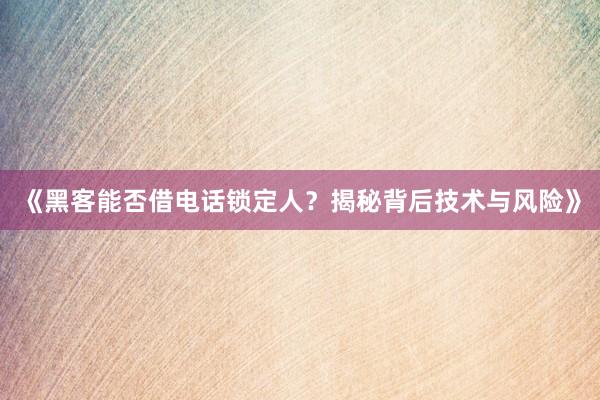 《黑客能否借电话锁定人？揭秘背后技术与风险》