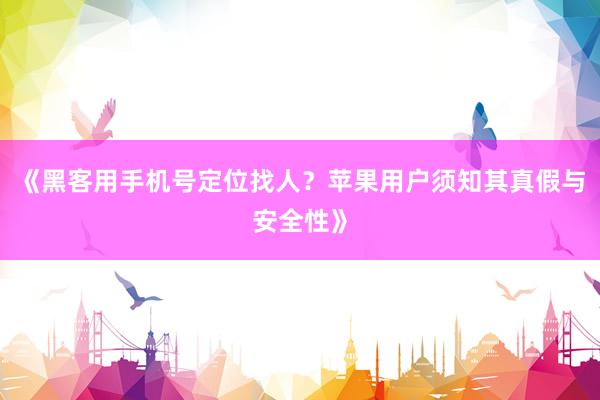 《黑客用手机号定位找人？苹果用户须知其真假与安全性》