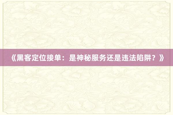 《黑客定位接单：是神秘服务还是违法陷阱？》